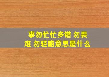 事勿忙忙多错 勿畏难 勿轻略意思是什么